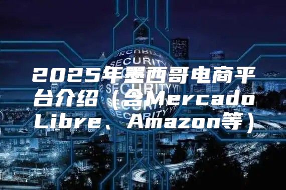 2025年墨西哥电商平台介绍含MercadoLibre、Amazon等
