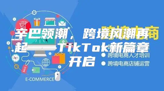 辛巴领潮，跨境风潮再起——TikTok新篇章开启