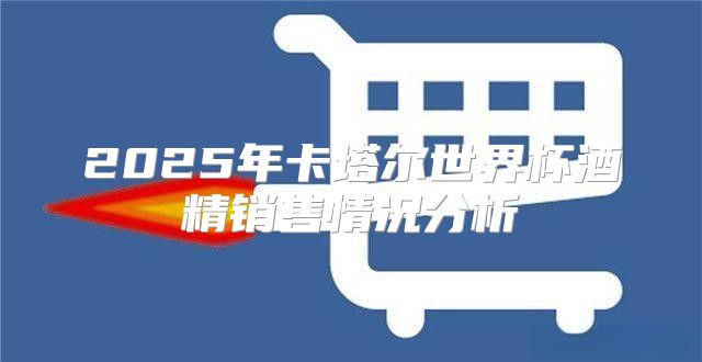 2025年卡塔尔世界杯酒精销售情况分析