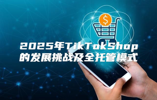 2025年TikTokShop的发展挑战及全托管模式