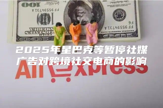 2025年星巴克等暂停社媒广告对跨境社交电商的影响