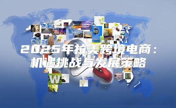 2025年拉美跨境电商：机遇挑战与发展策略