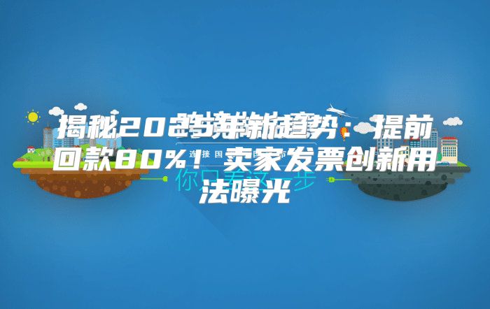揭秘2025年新趋势：提前回款80%！卖家发票创新用法曝光
