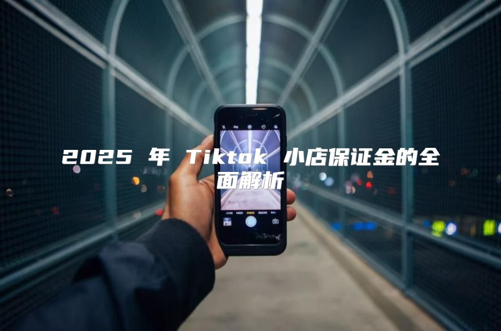 2025 年 Tiktok 小店保证金的全面解析