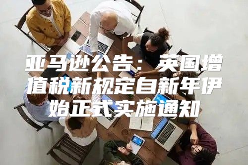 亚马逊公告：英国增值税新规定自新年伊始正式实施通知