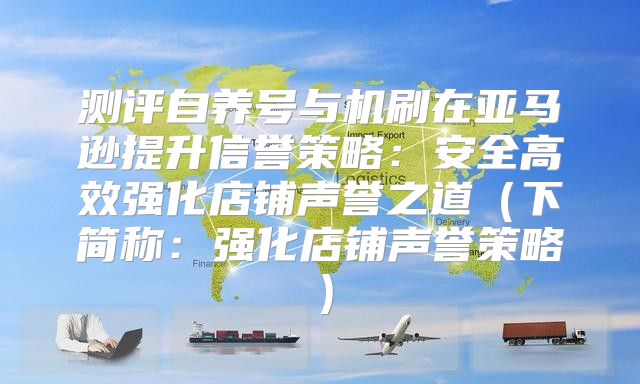 测评自养号与机刷在亚马逊提升信誉策略：安全高效强化店铺声誉之道下简称：强化店铺声誉策略