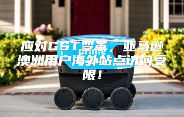 应对GST变革，亚马逊澳洲用户海外站点访问受限！