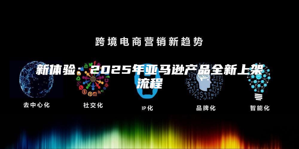 新体验：2025年亚马逊产品全新上架流程
