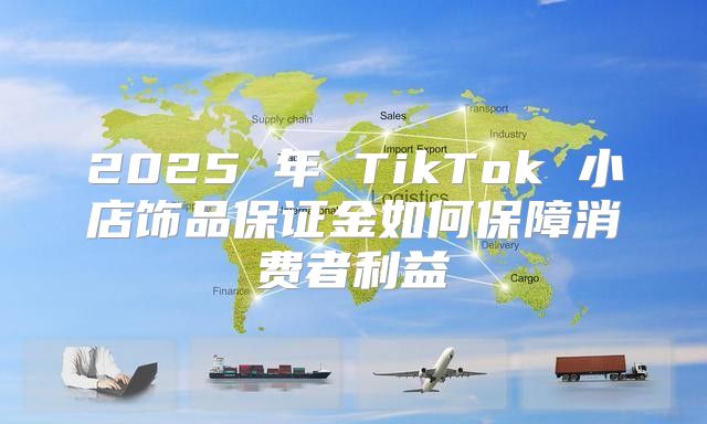 2025 年 TikTok 小店饰品保证金如何保障消费者利益