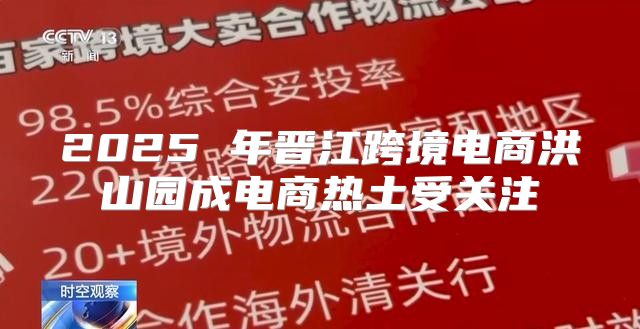 2025 年晋江跨境电商洪山园成电商热土受关注
