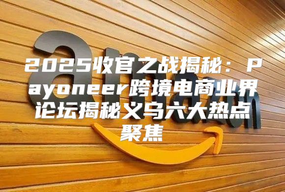 2025收官之战揭秘：Payoneer跨境电商业界论坛揭秘义乌六大热点聚焦
