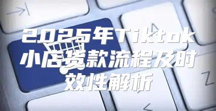 2025年Tiktok小店货款流程及时效性解析