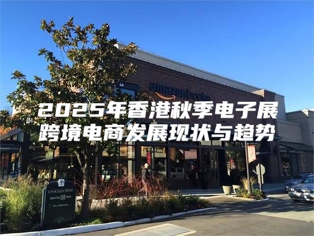 2025年香港秋季电子展跨境电商发展现状与趋势
