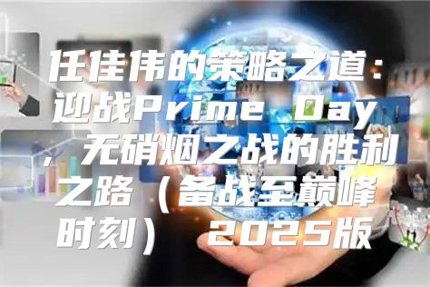 任佳伟的策略之道：迎战Prime Day，无硝烟之战的胜利之路备战至巅峰时刻 2025版
