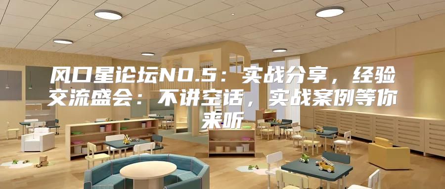 风口星论坛NO.5：实战分享，经验交流盛会：不讲空话，实战案例等你来听