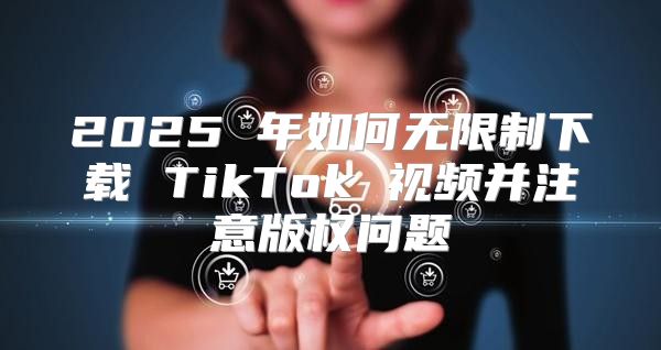 2025 年如何无限制下载 TikTok 视频并注意版权问题