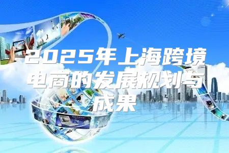 2025年上海跨境电商的发展规划与成果