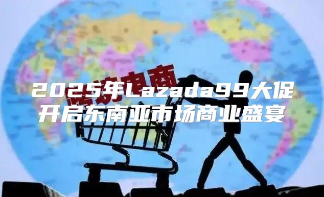 2025年Lazada99大促开启东南亚市场商业盛宴