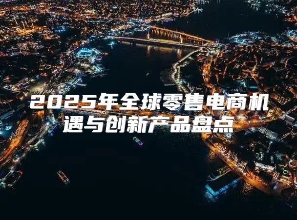 2025年全球零售电商机遇与创新产品盘点