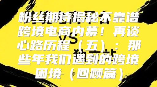 粉丝期待揭秘不靠谱跨境电商内幕！再谈心路历程五：那些年我们遇到的跨境困境回顾篇