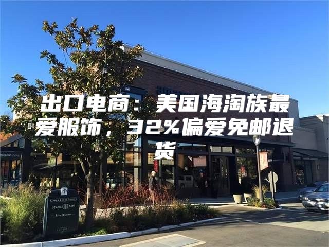 出口电商：美国海淘族最爱服饰，32%偏爱免邮退货