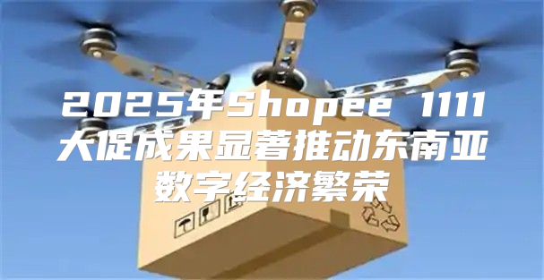 2025年Shopee 1111大促成果显著推动东南亚数字经济繁荣