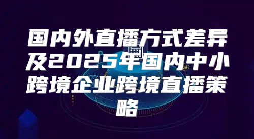 国内外直播方式差异及2025年国内中小跨境企业跨境直播策略