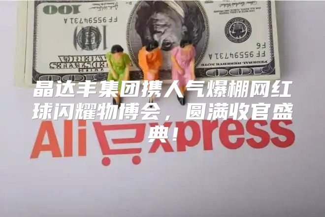 晶达丰集团携人气爆棚网红球闪耀物博会，圆满收官盛典！