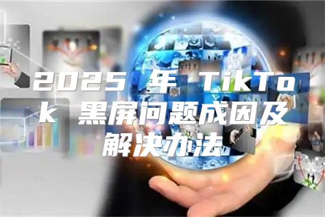 2025 年 TikTok 黑屏问题成因及解决办法