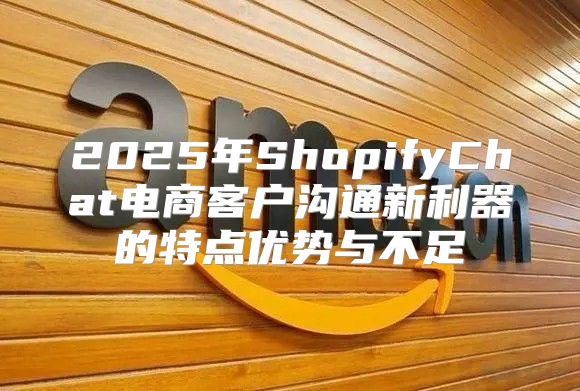 2025年ShopifyChat电商客户沟通新利器的特点优势与不足