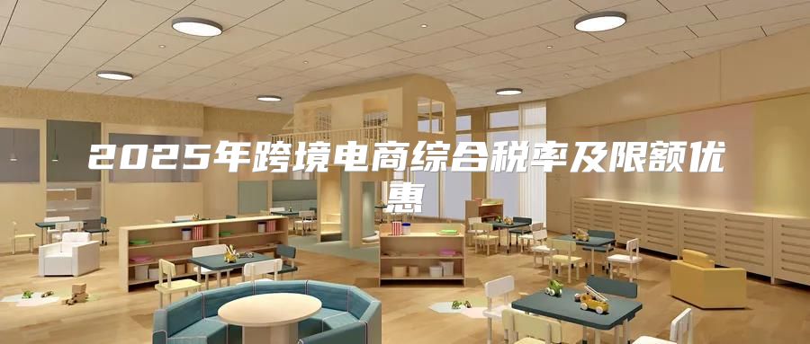 2025年跨境电商综合税率及限额优惠