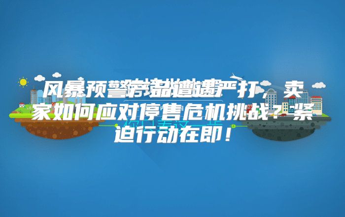 风暴预警产品遭遇严打，卖家如何应对停售危机挑战？紧迫行动在即！