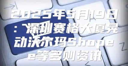 2025年5月19日：深圳赛格大厦晃动沃尔玛Shopee等多则资讯