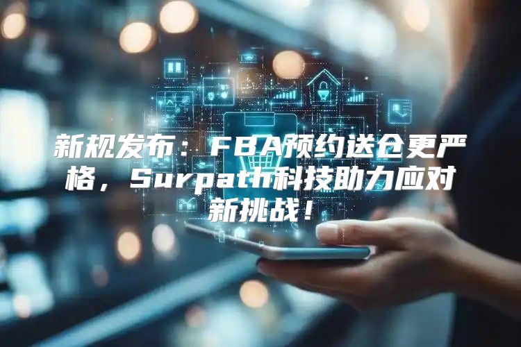 新规发布：FBA预约送仓更严格，Surpath科技助力应对新挑战！
