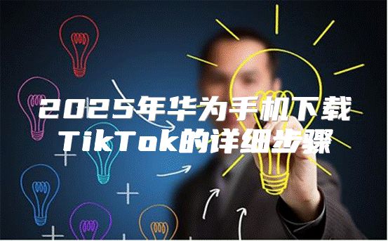 2025年华为手机下载TikTok的详细步骤