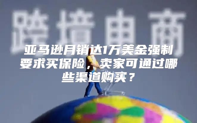亚马逊月销达1万美金强制要求买保险，卖家可通过哪些渠道购买？