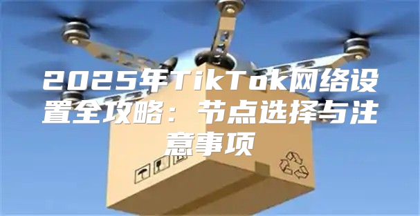2025年TikTok网络设置全攻略：节点选择与注意事项