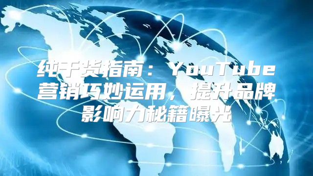 纯干货指南：YouTube营销巧妙运用，提升品牌影响力秘籍曝光