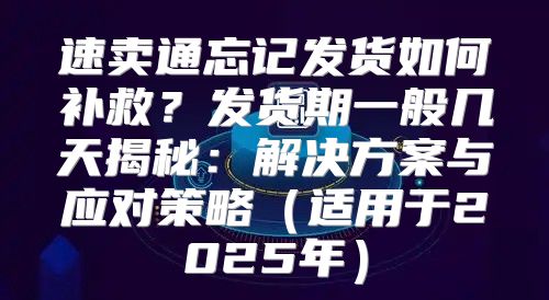 速卖通忘记发货如何补救？发货期一般几天揭秘：解决方案与应对策略适用于2025年
