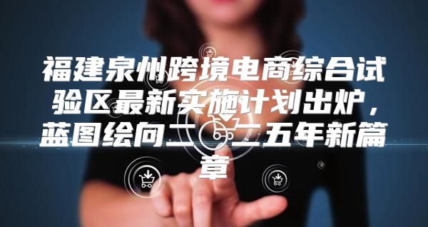 福建泉州跨境电商综合试验区最新实施计划出炉，蓝图绘向二〇二五年新篇章