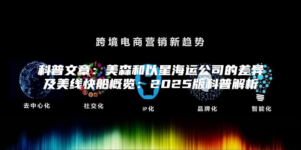 科普文章：美森和以星海运公司的差异及美线快船概览：2025版科普解析
