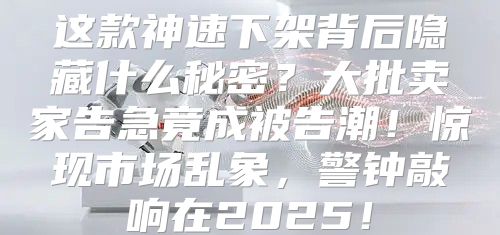 这款神速下架背后隐藏什么秘密？大批卖家告急竟成被告潮！惊现市场乱象，警钟敲响在2025！