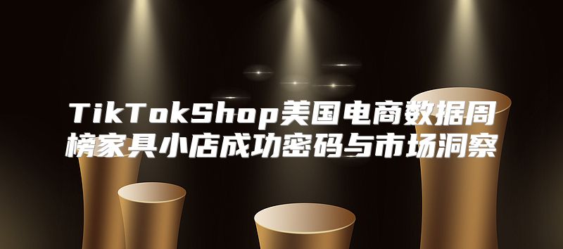 TikTokShop美国电商数据周榜家具小店成功密码与市场洞察