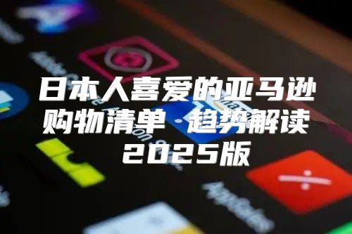 日本人喜爱的亚马逊购物清单 趋势解读 2025版