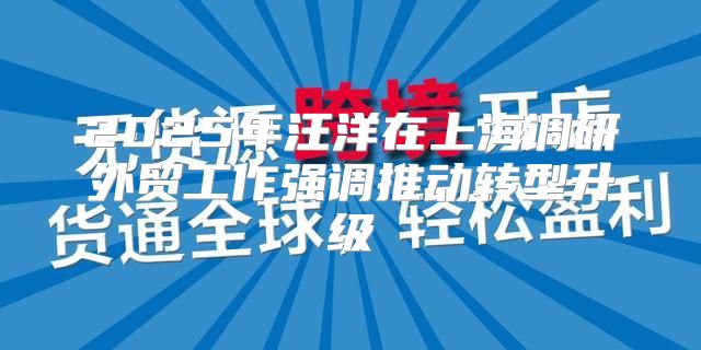 2025年汪洋在上海调研外贸工作强调推动转型升级