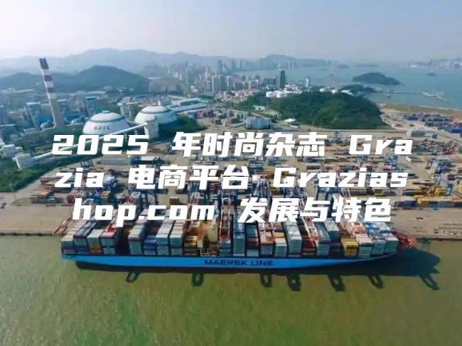 2025 年时尚杂志 Grazia 电商平台 Graziashop.com 发展与特色