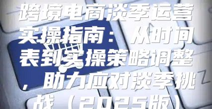 跨境电商淡季运营实操指南：从时间表到实操策略调整，助力应对淡季挑战2025版