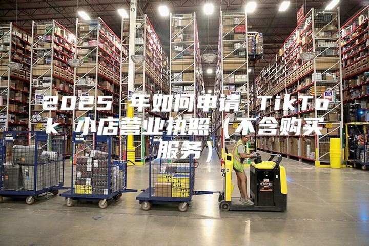 2025 年如何申请 TikTok 小店营业执照不含购买服务