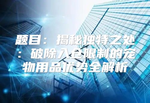 题目：揭秘独特之处：破除入仓限制的宠物用品优势全解析