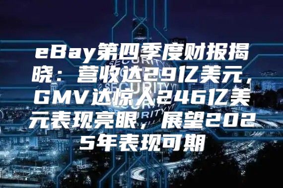 eBay第四季度财报揭晓：营收达29亿美元，GMV达惊人246亿美元表现亮眼，展望2025年表现可期